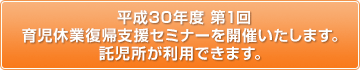 平成30年度第1回 育児休業復帰支援セミナーを開催いたします。
託児所が利用できます。