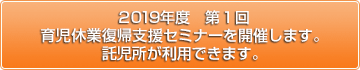 2019年度第1回 育児休業復帰支援セミナーを開催いたします。
託児所が利用できます。