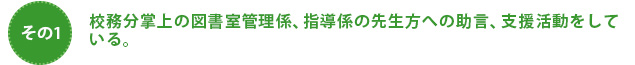 校務分掌上の図書室管理係、指導係の先生方への助言、支援活動をしている。 