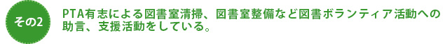 PTA有志による図書室清掃、図書室整備など図書ボランティア活動への助言、支援活動をしている。