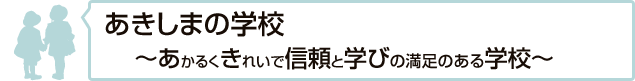 あきしまの学校～あかるく　きれいで　信頼と　学びの満足　のある学校